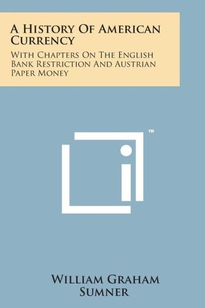 Cover for William Graham Sumner · A History of American Currency: with Chapters on the English Bank Restriction and Austrian Paper Money (Paperback Book) (2014)
