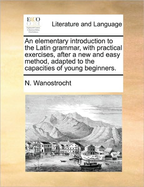 Cover for N Wanostrocht · An Elementary Introduction to the Latin Grammar, with Practical Exercises, After a New and Easy Method, Adapted to the Capacities of Young Beginners. (Pocketbok) (2010)