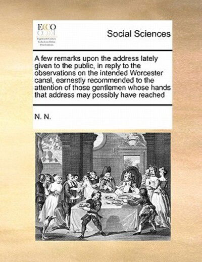 Cover for N N · A Few Remarks Upon the Address Lately Given to the Public, in Reply to the Observations on the Intended Worcester Canal, Earnestly Recommended to the at (Paperback Book) (2010)