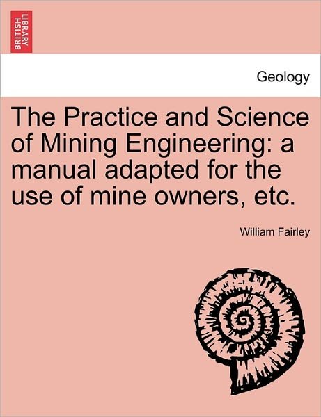 Cover for William Fairley · The Practice and Science of Mining Engineering: a Manual Adapted for the Use of Mine Owners, Etc. (Taschenbuch) (2011)