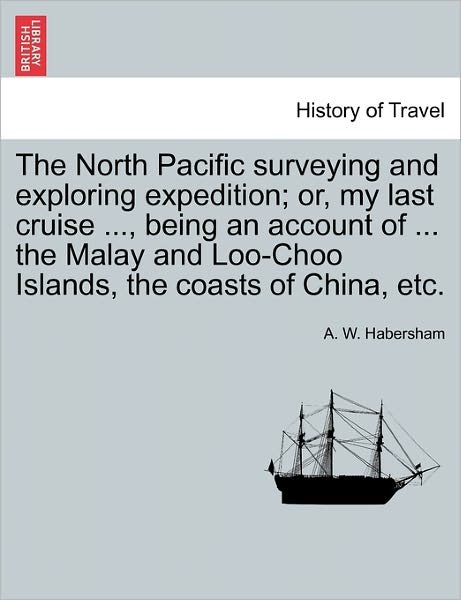 Cover for A W Habersham · The North Pacific Surveying and Exploring Expedition; Or, My Last Cruise ..., Being an Account of ... the Malay and Loo-choo Islands, the Coasts of China, (Pocketbok) (2011)