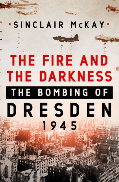 The Fire and the Darkness: The Bombing of Dresden, 1945 - Sinclair McKay - Livros - St. Martin's Publishing Group - 9781250258014 - 4 de fevereiro de 2020