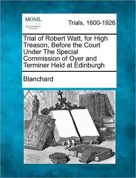 Cover for Blanchard · Trial of Robert Watt, for High Treason, Before the Court Under the Special Commission of Oyer and Terminer Held at Edinburgh (Paperback Book) (2012)