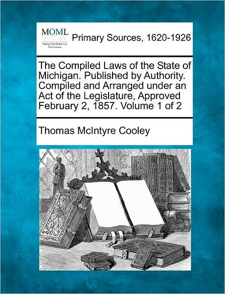 Cover for Thomas Mcintyre Cooley · The Compiled Laws of the State of Michigan. Published by Authority. Compiled and Arranged Under an Act of the Legislature, Approved February 2, 1857. Volu (Paperback Book) (2012)