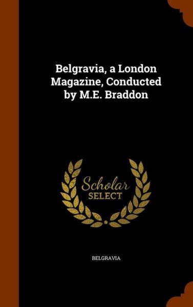 Belgravia, a London Magazine, Conducted by M.E. Braddon - Belgravia - Books - Arkose Press - 9781346263014 - November 7, 2015