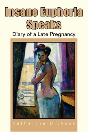 Insane Euphoria Speaks: Diary of a Late Pregnancy - Katherine Dickson - Books - Xlibris - 9781425728014 - April 5, 2007