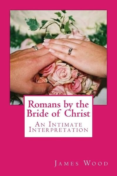Romans by the Bride of Christ - James Wood - Livros - Createspace Independent Publishing Platf - 9781477534014 - 25 de maio de 2012