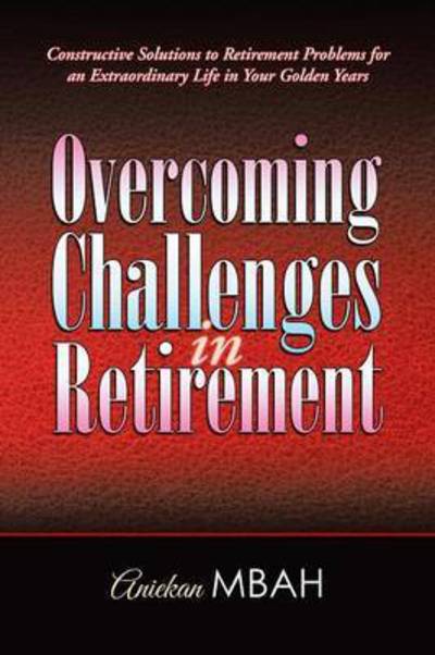 Cover for Aniekan Mbah · Overcoming Challenges in Retirement: Constructive Solutions to Retirement Problems for an Extraordinary Life in Your Golden Years (Paperback Book) (2015)