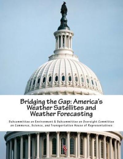 Cover for Subcommittee on Environment &amp; Subcommittee on Oversight Committee on Commerce, Science, and Transportation House of Representatives · Bridging the Gap America's Weather Satellites and Weather Forecasting (Paperback Book) (2015)