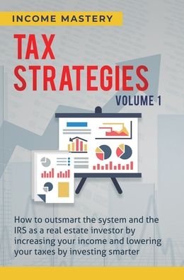 Cover for Income Mastery · Tax Strategies: How to Outsmart the System and the IRS as a Real Estate Investor by Increasing Your Income and Lowering Your Taxes by Investing Smarter Volume 1 (Hardcover Book) (2020)