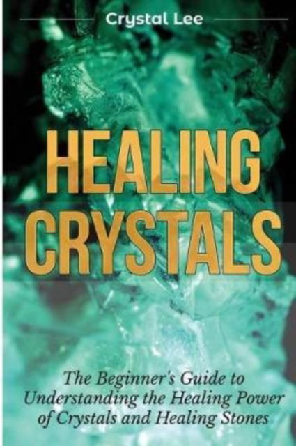 Cover for Crystal Lee · Healing Crystals: Beginner's Guide to Understanding the Healing Power of Crystals and Healing Stones (Chakra Healing, Chakra Balancing, Spiritual, Sacred Geometry, Crystal Healing Book 1) (Paperback Book) (2019)