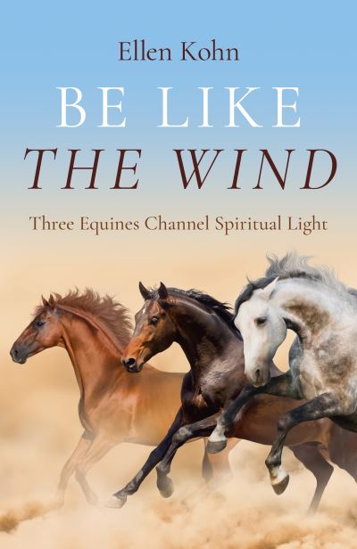 Ellen Kohn · Be Like the Wind: Three Equines Channel Spiritual Light (Paperback Book) (2024)