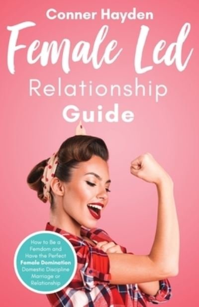 Cover for Conner Hayden · Female Led Relationship Guide: How to Be a Femdom and Have the Perfect Female Domination Domestic Discipline Marriage or Relationship (Taschenbuch) (2020)
