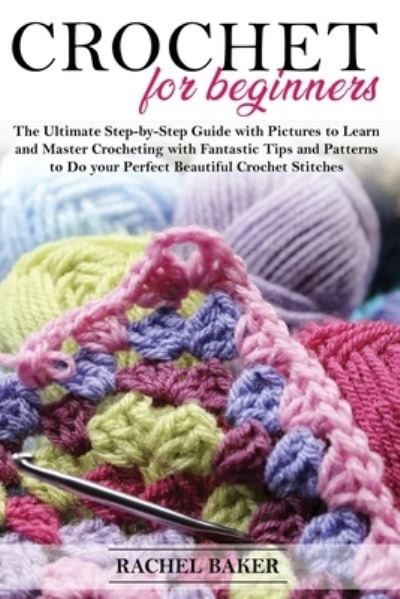 Cover for Rachel Baker · Crochet for Beginners: The Ultimate Step-by-Step Guide with Pictures to Learn and Master Crocheting with Fantastic Tips and Patterns to Do your Perfect Beautiful Crochet Stitches - Crochet and Knitting (Taschenbuch) (2020)