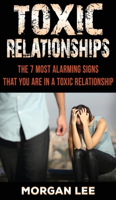 Toxic Relationships: 7 Alarming Signs that you are in a Toxic Relationship - Lee Morgan - Bøger - Freedom Bound Publishing - 9781951083014 - 12. juni 2019