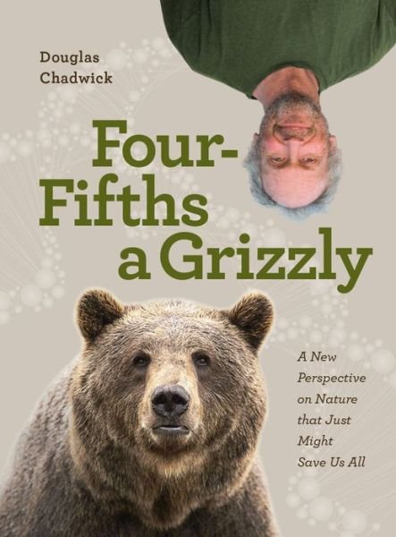 Cover for Douglas Chadwick · Four Fifths a Grizzly: A New Perspective on Nature that Just Might Save Us All (Hardcover Book) (2021)
