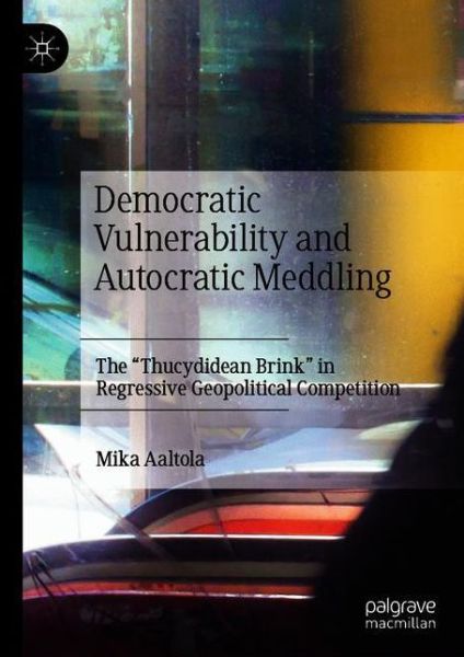 Cover for Mika Aaltola · Democratic Vulnerability and Autocratic Meddling: The &quot;Thucydidean Brink&quot; in Regressive Geopolitical Competition (Hardcover Book) [1st ed. 2021 edition] (2020)