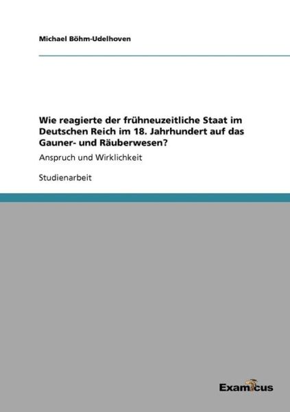 Wie reagierte der fruhneuzeitliche Staat im Deutschen Reich im 18. Jahrhundert auf das Gauner- und Rauberwesen?: Anspruch und Wirklichkeit - Michael Boehm-Udelhoven - Książki - Examicus Verlag - 9783656991014 - 6 marca 2012