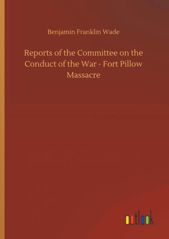 Cover for Benjamin Franklin Wade · Reports of the Committee on the Conduct of the War - Fort Pillow Massacre (Hardcover Book) (2018)