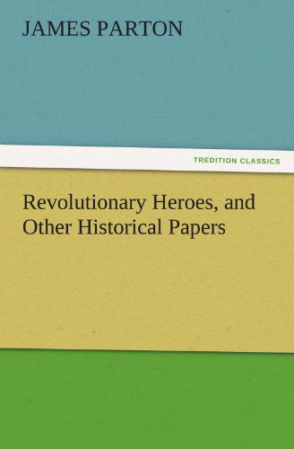 Revolutionary Heroes, and Other Historical Papers (Tredition Classics) - James Parton - Books - tredition - 9783842433014 - November 5, 2011