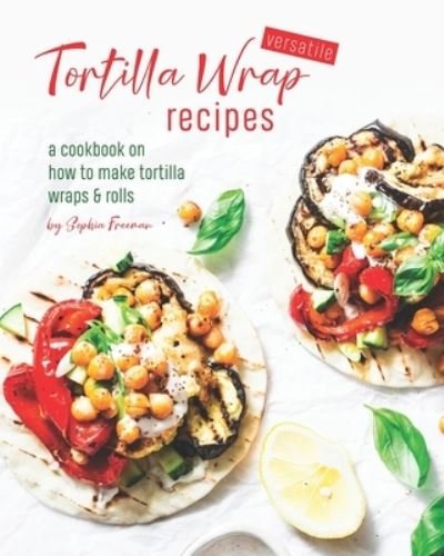 Cover for Sophia Freeman · Versatile Tortilla Wrap Recipes: A Cookbook on How to Make Tortilla Wraps &amp; Rolls (Paperback Book) (2021)