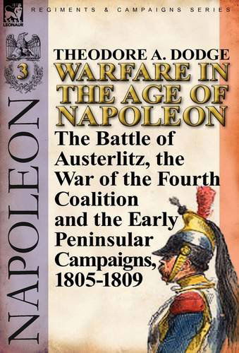 Cover for Theodore A Dodge · Warfare in the Age of Napoleon-Volume 3: the Battle of Austerlitz, the War of the Fourth Coalition and the Early Peninsular Campaigns, 1805-1809 (Hardcover Book) (2011)