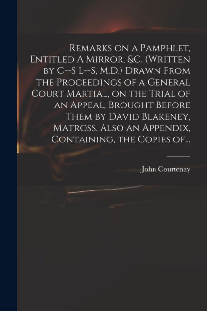 Cover for John 1738-1816 Courtenay · Remarks on a Pamphlet, Entitled A Mirror, &amp;c. (Written by C--s L--s, M.D.) Drawn From the Proceedings of a General Court Martial, on the Trial of an Appeal, Brought Before Them by David Blakeney, Matross. Also an Appendix, Containing, the Copies Of... (Paperback Book) (2021)