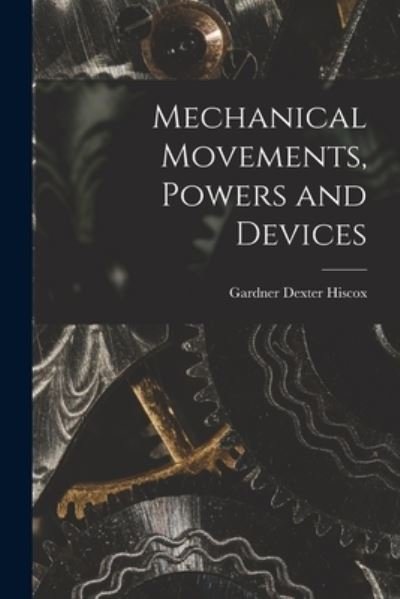 Cover for Gardner Dexter Hiscox · Mechanical Movements, Powers and Devices (Book) (2022)