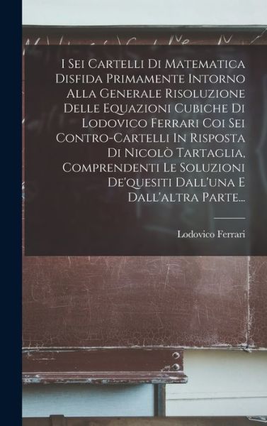 Cover for Lodovico Ferrari · I Sei Cartelli Di Matematica Disfida Primamente Intorno Alla Generale Risoluzione Delle Equazioni Cubiche Di Lodovico Ferrari Coi Sei Contro-Cartelli in Risposta Di Nicolò Tartaglia, Comprendenti le Soluzioni de'quesiti Dall'una e Dall'altra Parte... (Book) (2022)