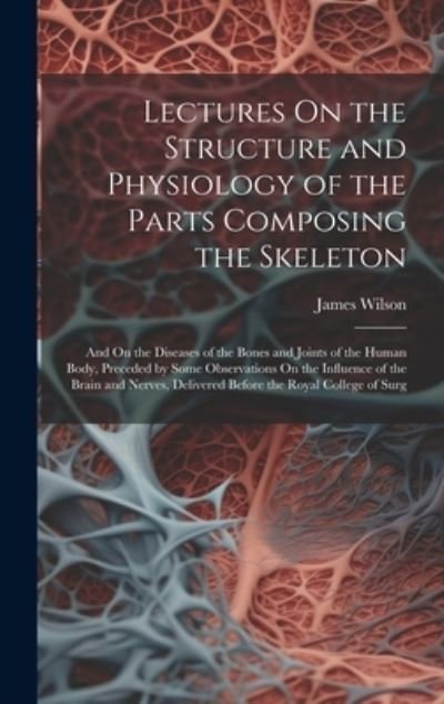 Lectures on the Structure and Physiology of the Parts Composing the Skeleton - James Wilson - Books - Creative Media Partners, LLC - 9781020076015 - July 18, 2023