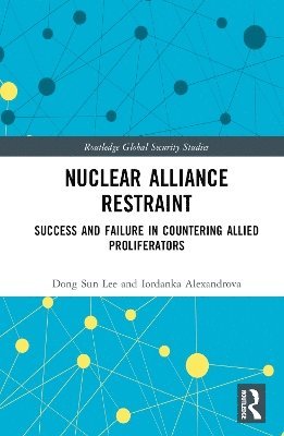 Cover for Lee, Dong Sun (Korea University, Republic of Korea) · Nuclear Alliance Restraint: Success and Failure in Countering Allied Proliferators - Routledge Global Security Studies (Hardcover Book) (2025)