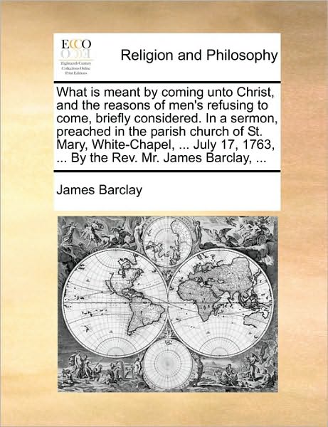 Cover for James Barclay · What is Meant by Coming Unto Christ, and the Reasons of Men's Refusing to Come, Briefly Considered. in a Sermon, Preached in the Parish Church of St. (Pocketbok) (2010)