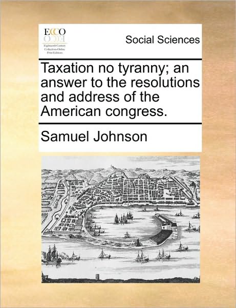 Taxation No Tyranny; an Answer to the Resolutions and Address of the American Congress. - Samuel Johnson - Books - Gale Ecco, Print Editions - 9781170425015 - May 29, 2010