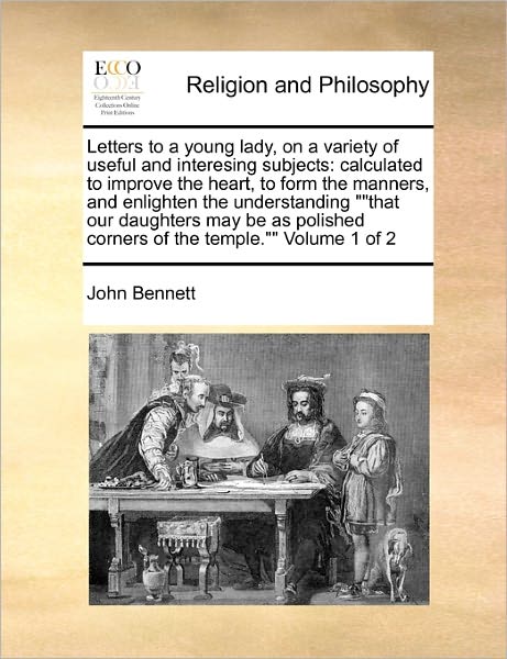 Letters to a Young Lady, on a Variety of Useful and Interesing Subjects: Calculated to Improve the Heart, to Form the Manners, and Enlighten the Under - John Bennett - Książki - Gale Ecco, Print Editions - 9781171460015 - 6 sierpnia 2010