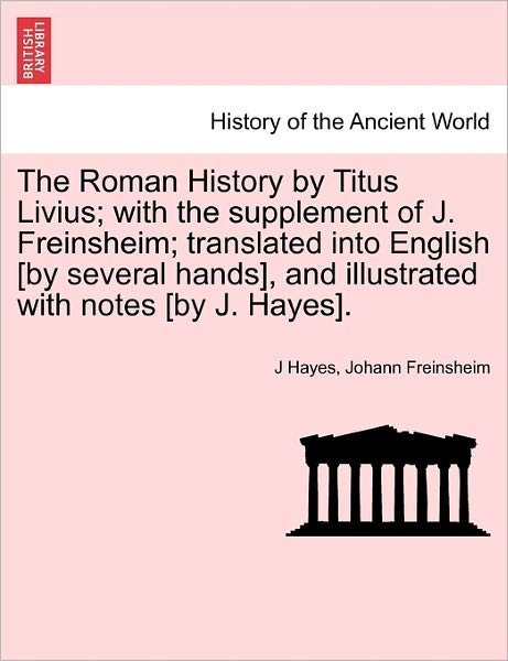 Cover for J Hayes · The Roman History by Titus Livius; with the Supplement of J. Freinsheim; Translated into English [by Several Hands], and Illustrated with Notes [by J. Hay (Paperback Book) (2011)
