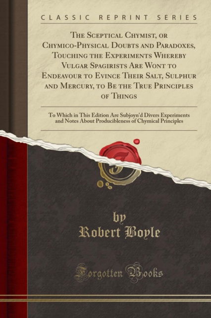 Cover for Robert Boyle · The Sceptical Chymist, or Chymico-Physical Doubts and Paradoxes, Touching the Experiments Whereby Vulgar Spagirists Are Wont to Endeavour to Evince Their Salt, Sulphur and Mercury, to Be the True Prin (Paperback Book) (2018)