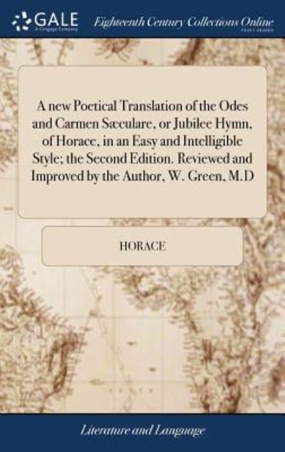 Cover for Horace · A New Poetical Translation of the Odes and Carmen Sæculare, or Jubilee Hymn, of Horace, in an Easy and Intelligible Style; The Second Edition. Reviewed and Improved by the Author, W. Green, M.D (Gebundenes Buch) (2018)