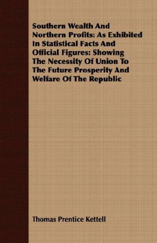 Cover for Thomas Prentice Kettell · Southern Wealth and Northern Profits: As Exhibited in Statistical Facts and Official Figures: Showing the Necessity of Union to the Future Prosperity and Welfare of the Republic (Paperback Book) (2008)