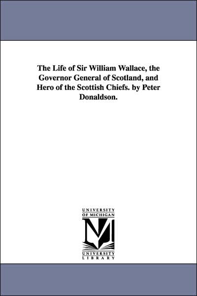 Cover for Michigan Historical Reprint Series · The Life of Sir William Wallace, the Governor General of Scotland, and Hero of the Scottish Chiefs. by Peter Donaldson. (Paperback Book) (2006)