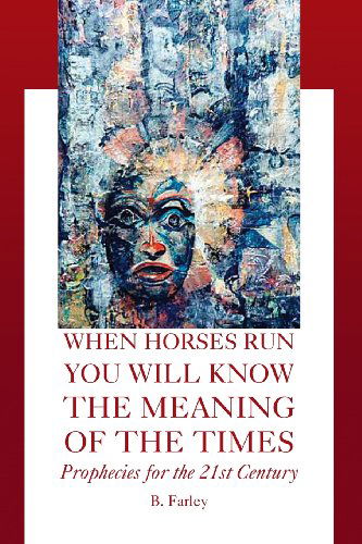 When Horses Run You Will Know the Meaning of the Times: Prophecies for the 21st Century - B Farley - Books - Xlibris, Corp. - 9781425750015 - October 2, 2006