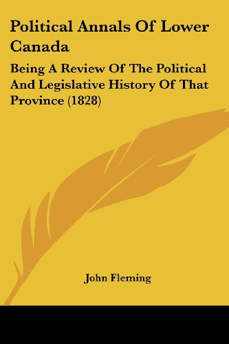 Political Annals of Lower Canada: Being a Review of the Political and Legislative History of That Province (1828) - John Fleming - Books - Kessinger Publishing, LLC - 9781437094015 - October 1, 2008