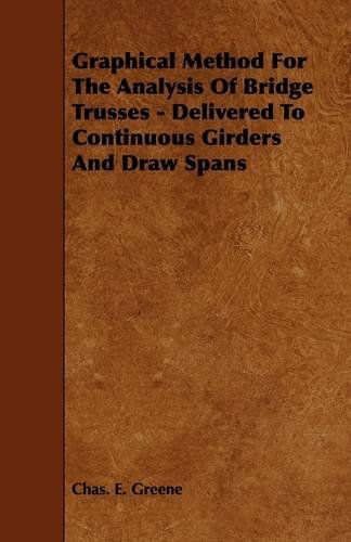 Graphical Method for the Analysis of Bridge Trusses - Delivered to Continuous Girders and Draw Spans - Chas E. Greene - Bücher - Carveth Press - 9781444630015 - 13. Mai 2009