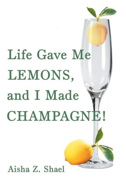 Aisha Z Shael · Life Gave Me Lemons, and I Made Champagne! (Hardcover Book) (2016)