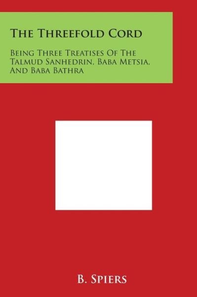 Cover for B Spiers · The Threefold Cord: Being Three Treatises of the Talmud Sanhedrin, Baba Metsia, and Baba Bathra (Paperback Book) (2014)