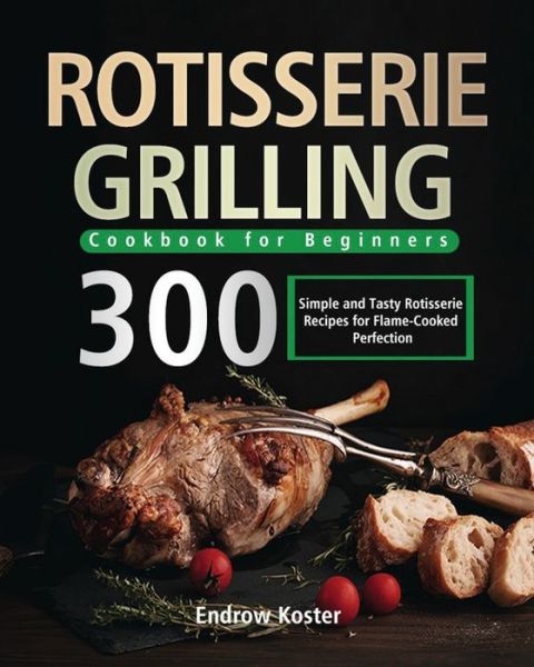 Cover for Endrow Koster · Rotisserie Grilling Cookbook for Beginners: 300 Simple and Tasty Rotisserie Recipes for Flame-Cooked Perfection (Paperback Book) (2021)