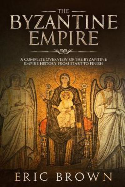 Cover for Eric Brown · The Byzantine Empire: A Complete Overview Of The Byzantine Empire History from Start to Finish - Ancient Civilizations (Paperback Book) (2018)