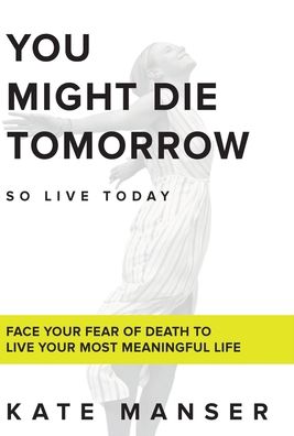 Cover for Kate Manser · You Might Die Tomorrow: Face Your Fear of Death to Live Your Most Meaningful Life (Hardcover Book) (2020)