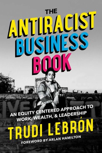 Cover for Lebron, Trudi (Trudi Lebron) · The Antiracist Business Book: An Equity Centered Approach to Work, Wealth, and Leadership (Hardcover Book) (2022)