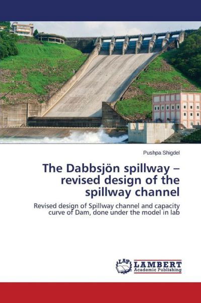 Cover for Pushpa Shigdel · The Dabbsjön Spillway - Revised Design of the Spillway Channel: Revised Design of Spillway Channel and Capacity Curve of Dam, Done Under the Model in Lab (Paperback Book) (2014)