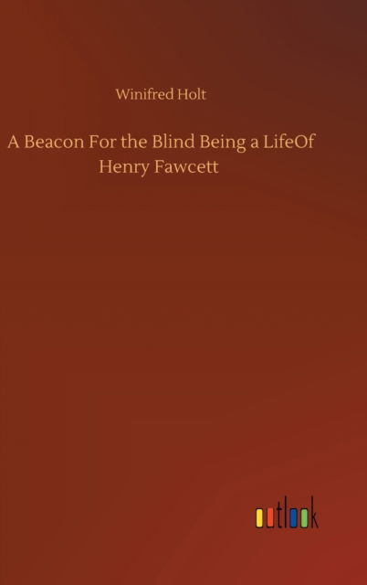 Cover for Winifred Holt · A Beacon For the Blind Being a LifeOf Henry Fawcett (Hardcover Book) (2020)